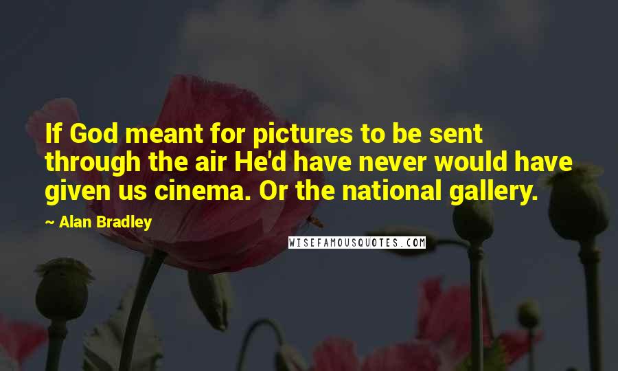 Alan Bradley Quotes: If God meant for pictures to be sent through the air He'd have never would have given us cinema. Or the national gallery.