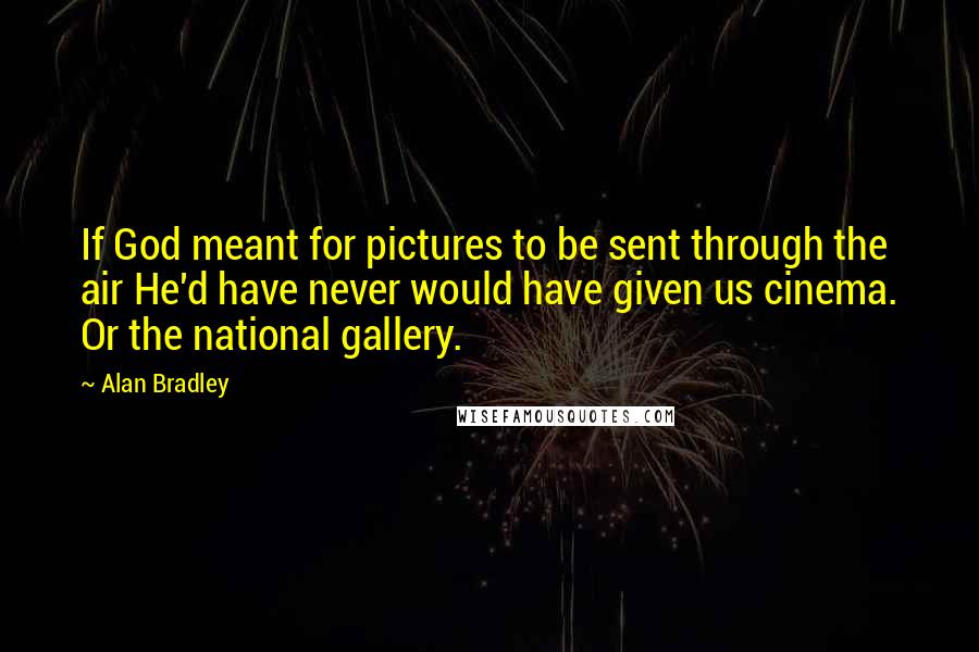 Alan Bradley Quotes: If God meant for pictures to be sent through the air He'd have never would have given us cinema. Or the national gallery.