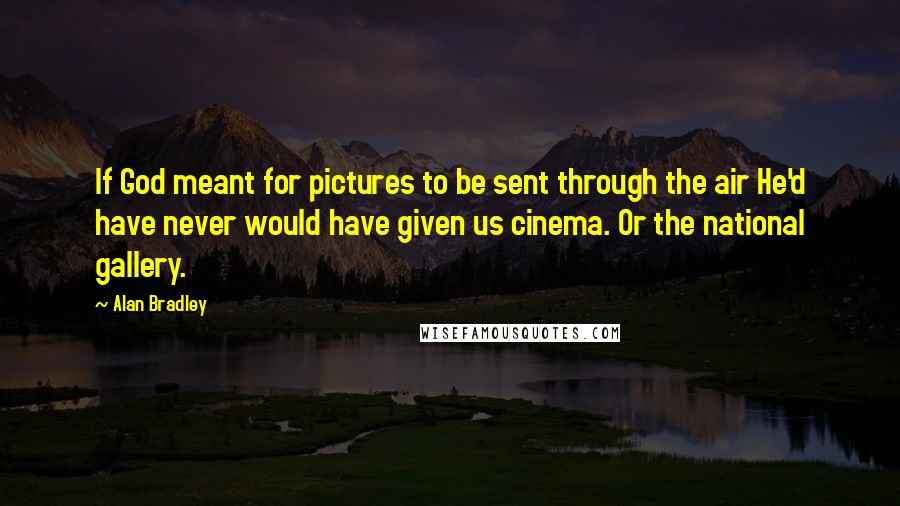 Alan Bradley Quotes: If God meant for pictures to be sent through the air He'd have never would have given us cinema. Or the national gallery.