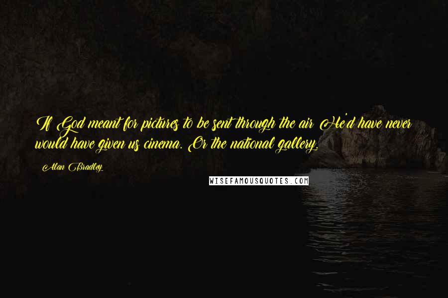 Alan Bradley Quotes: If God meant for pictures to be sent through the air He'd have never would have given us cinema. Or the national gallery.