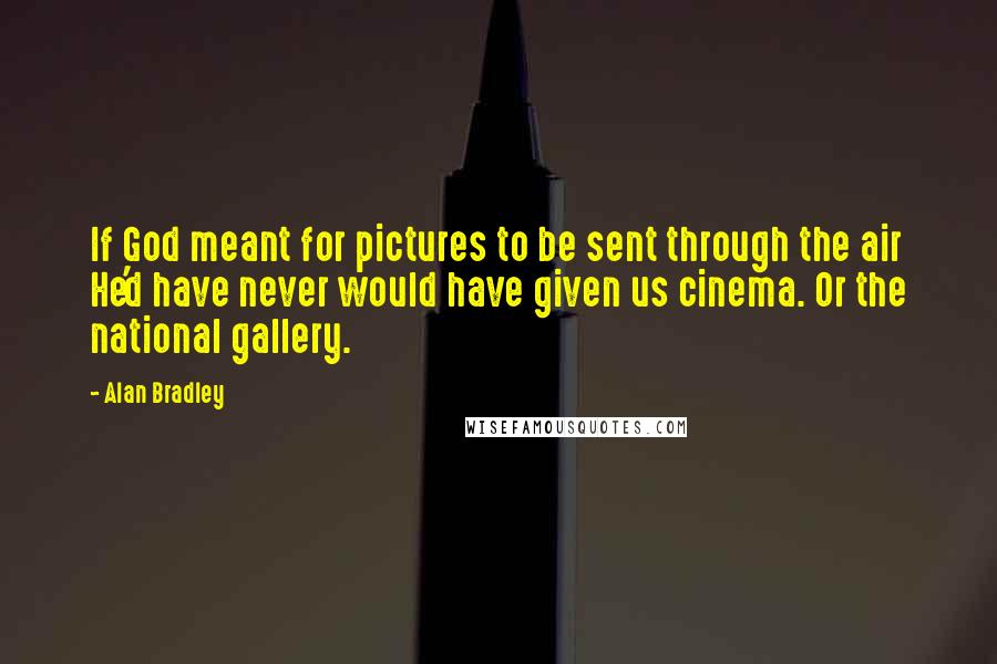 Alan Bradley Quotes: If God meant for pictures to be sent through the air He'd have never would have given us cinema. Or the national gallery.