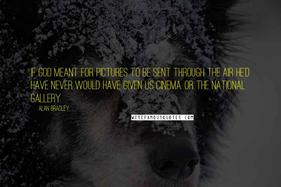 Alan Bradley Quotes: If God meant for pictures to be sent through the air He'd have never would have given us cinema. Or the national gallery.