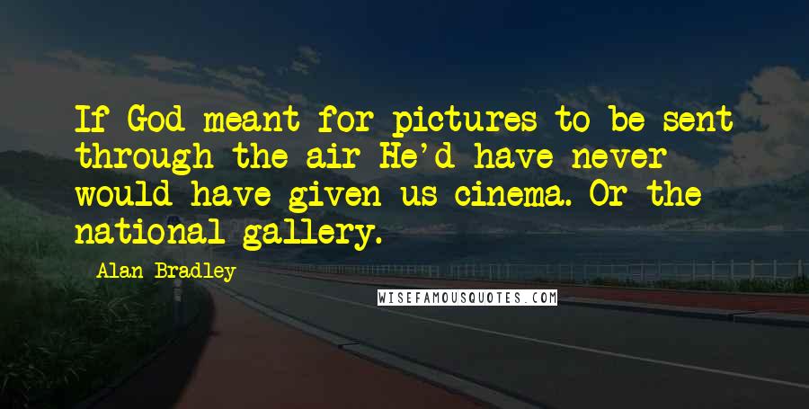 Alan Bradley Quotes: If God meant for pictures to be sent through the air He'd have never would have given us cinema. Or the national gallery.