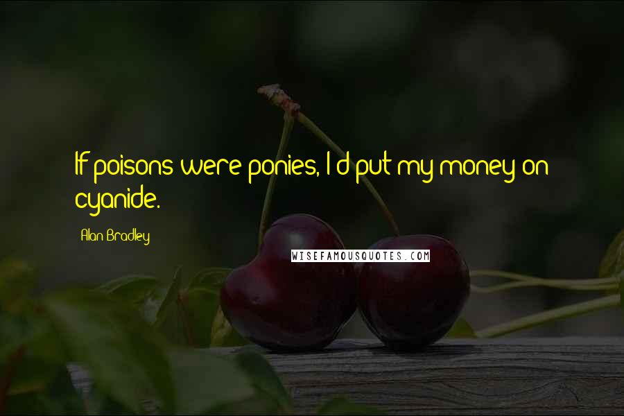 Alan Bradley Quotes: If poisons were ponies, I'd put my money on cyanide.