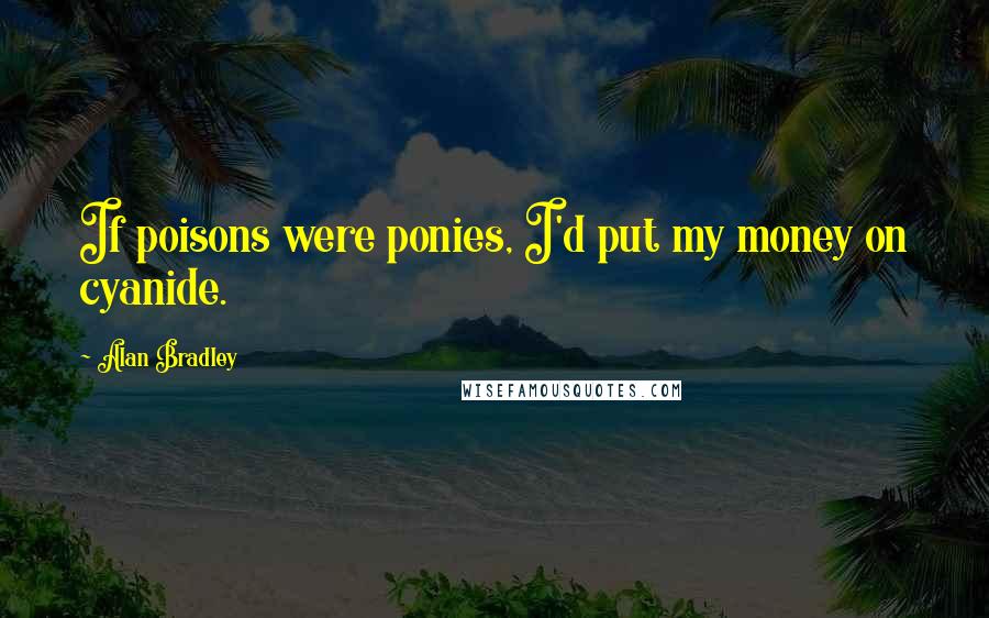 Alan Bradley Quotes: If poisons were ponies, I'd put my money on cyanide.