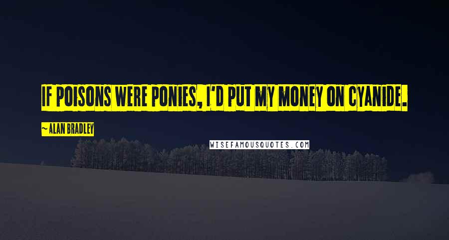 Alan Bradley Quotes: If poisons were ponies, I'd put my money on cyanide.