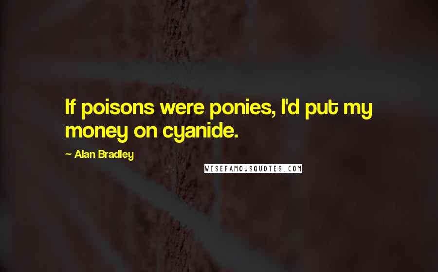 Alan Bradley Quotes: If poisons were ponies, I'd put my money on cyanide.