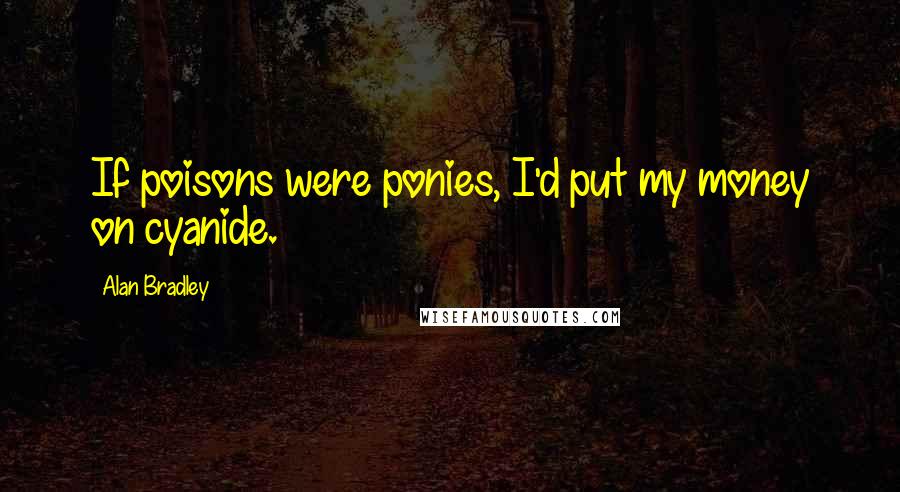 Alan Bradley Quotes: If poisons were ponies, I'd put my money on cyanide.