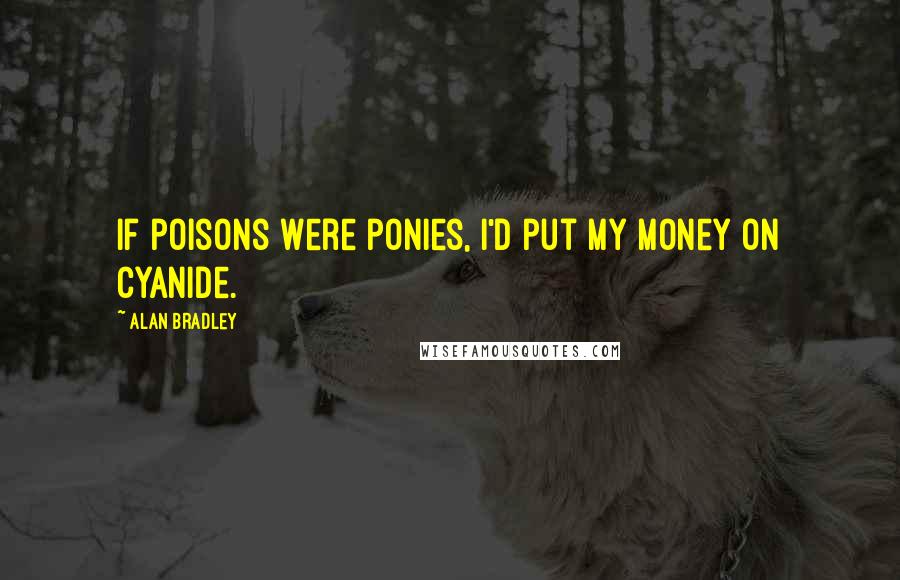 Alan Bradley Quotes: If poisons were ponies, I'd put my money on cyanide.