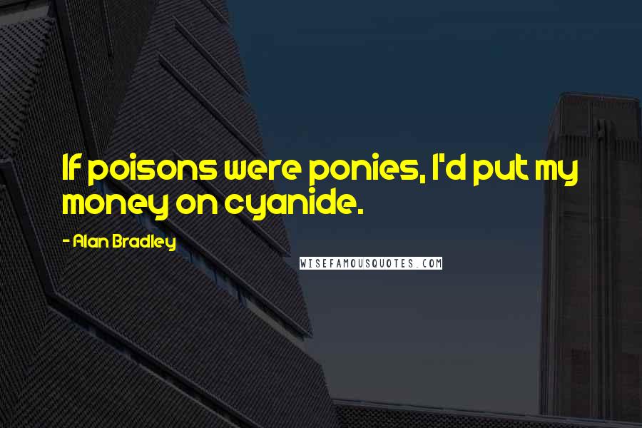 Alan Bradley Quotes: If poisons were ponies, I'd put my money on cyanide.