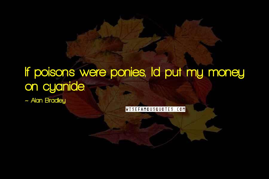 Alan Bradley Quotes: If poisons were ponies, I'd put my money on cyanide.