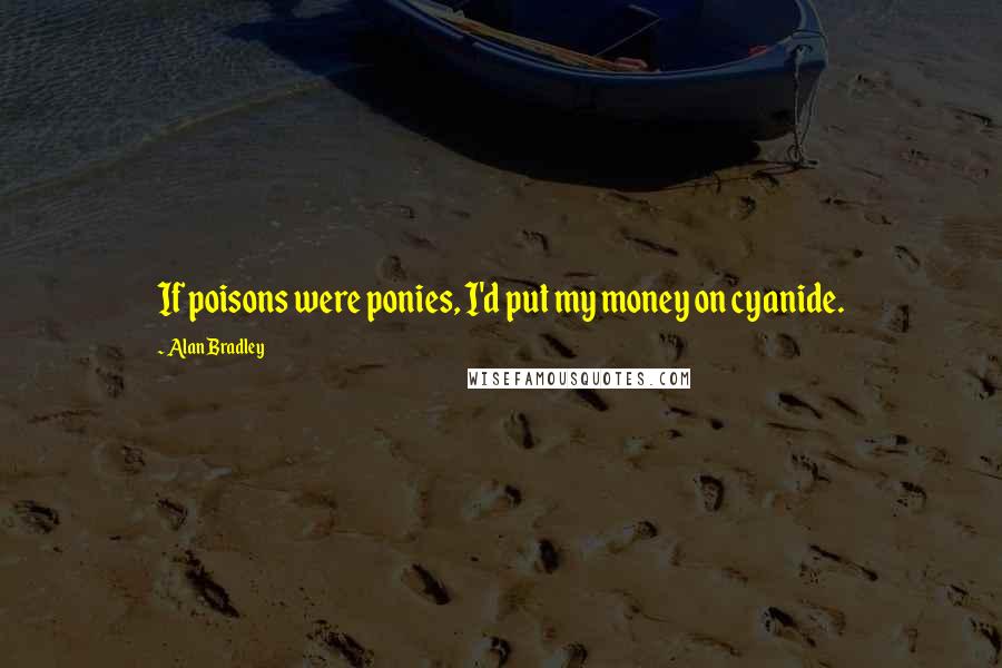 Alan Bradley Quotes: If poisons were ponies, I'd put my money on cyanide.