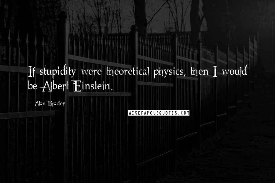 Alan Bradley Quotes: If stupidity were theoretical physics, then I would be Albert Einstein.