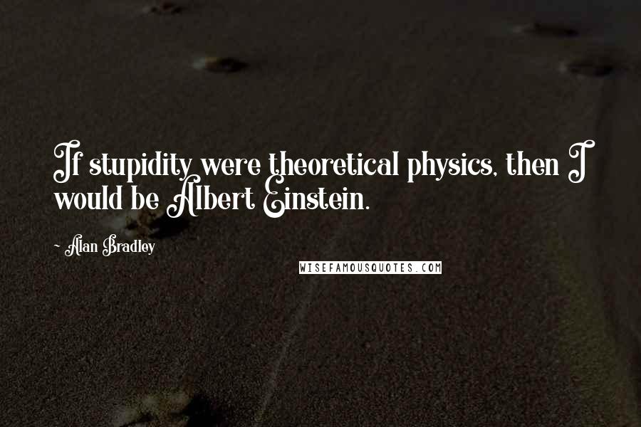 Alan Bradley Quotes: If stupidity were theoretical physics, then I would be Albert Einstein.