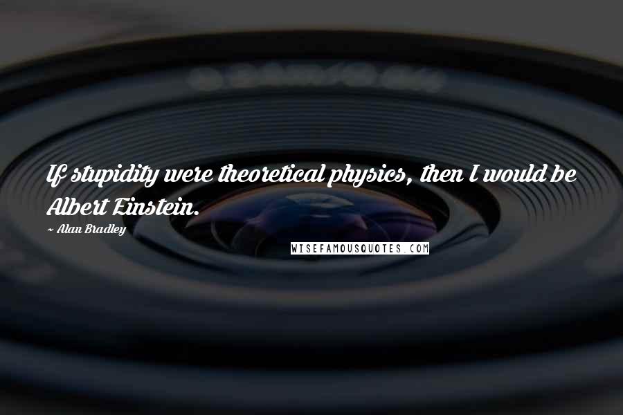 Alan Bradley Quotes: If stupidity were theoretical physics, then I would be Albert Einstein.