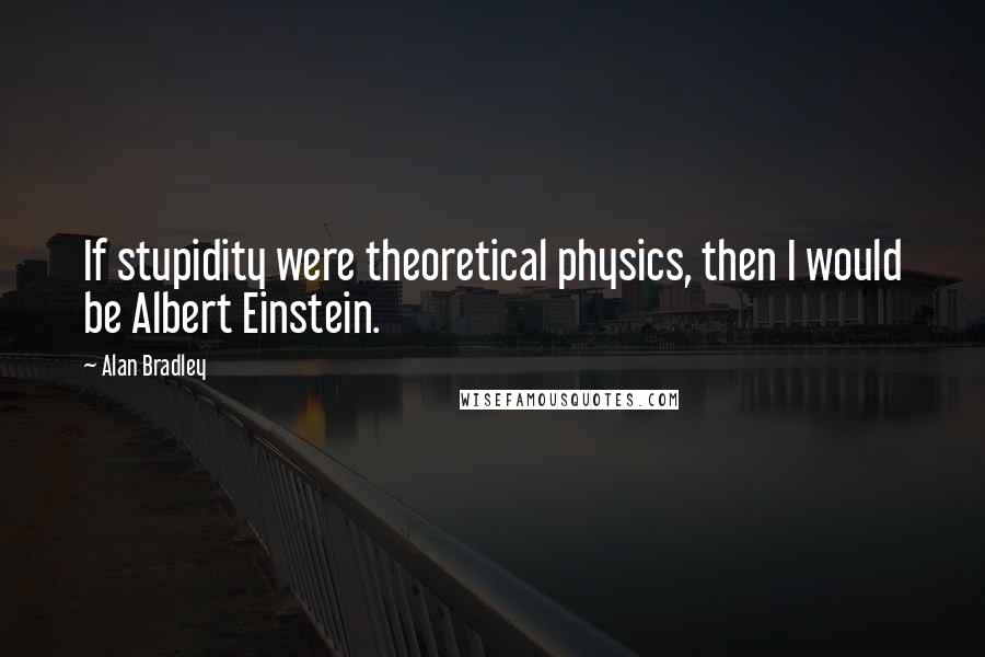 Alan Bradley Quotes: If stupidity were theoretical physics, then I would be Albert Einstein.