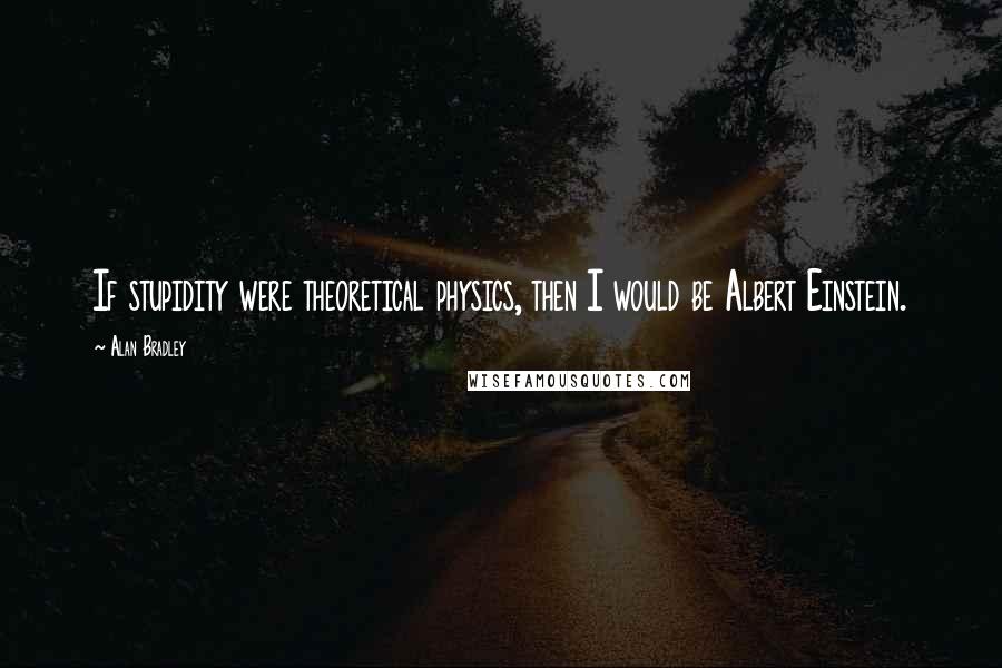 Alan Bradley Quotes: If stupidity were theoretical physics, then I would be Albert Einstein.