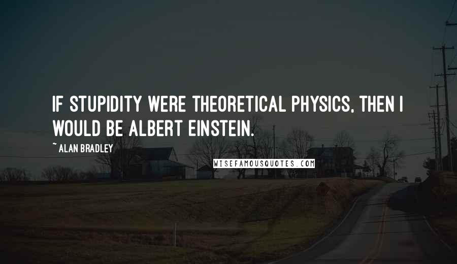 Alan Bradley Quotes: If stupidity were theoretical physics, then I would be Albert Einstein.