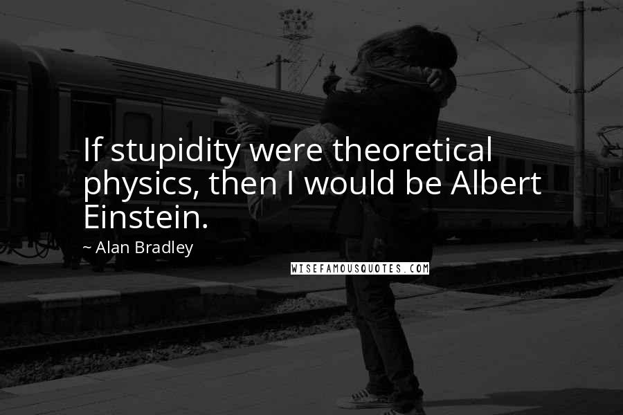 Alan Bradley Quotes: If stupidity were theoretical physics, then I would be Albert Einstein.