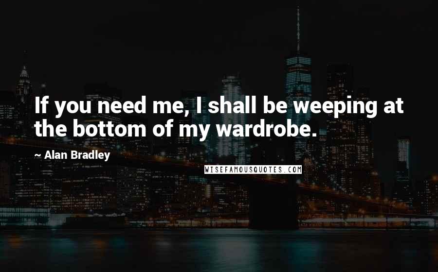 Alan Bradley Quotes: If you need me, I shall be weeping at the bottom of my wardrobe.