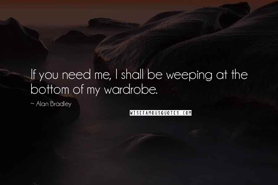 Alan Bradley Quotes: If you need me, I shall be weeping at the bottom of my wardrobe.