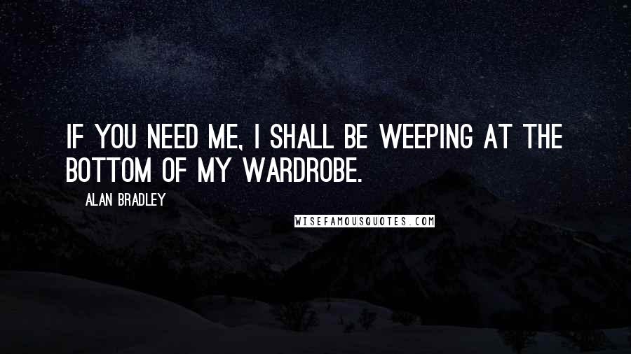 Alan Bradley Quotes: If you need me, I shall be weeping at the bottom of my wardrobe.