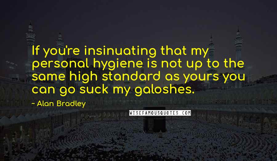 Alan Bradley Quotes: If you're insinuating that my personal hygiene is not up to the same high standard as yours you can go suck my galoshes.