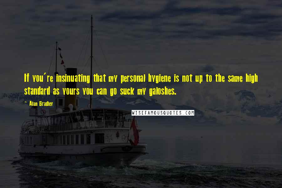 Alan Bradley Quotes: If you're insinuating that my personal hygiene is not up to the same high standard as yours you can go suck my galoshes.