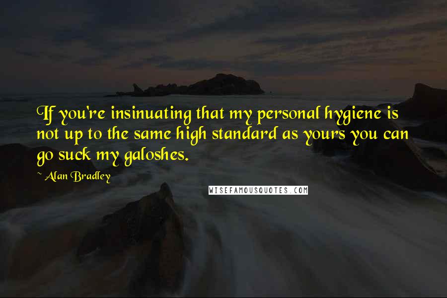 Alan Bradley Quotes: If you're insinuating that my personal hygiene is not up to the same high standard as yours you can go suck my galoshes.