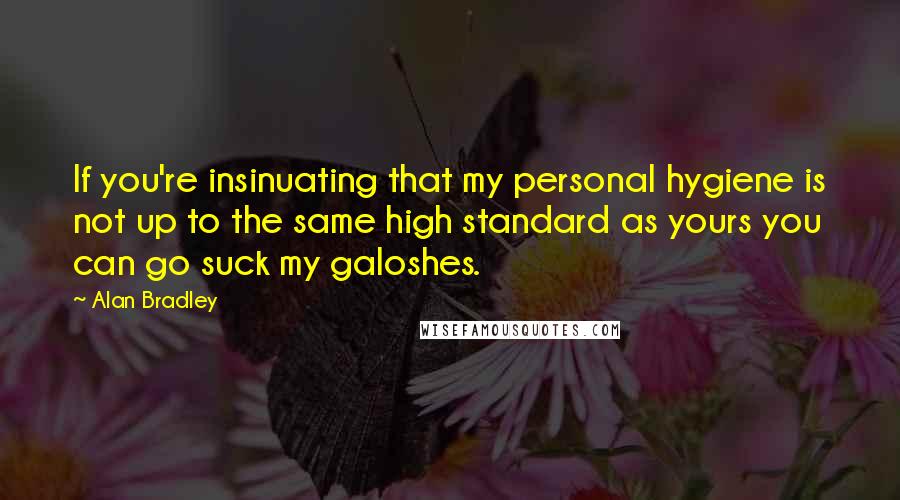 Alan Bradley Quotes: If you're insinuating that my personal hygiene is not up to the same high standard as yours you can go suck my galoshes.