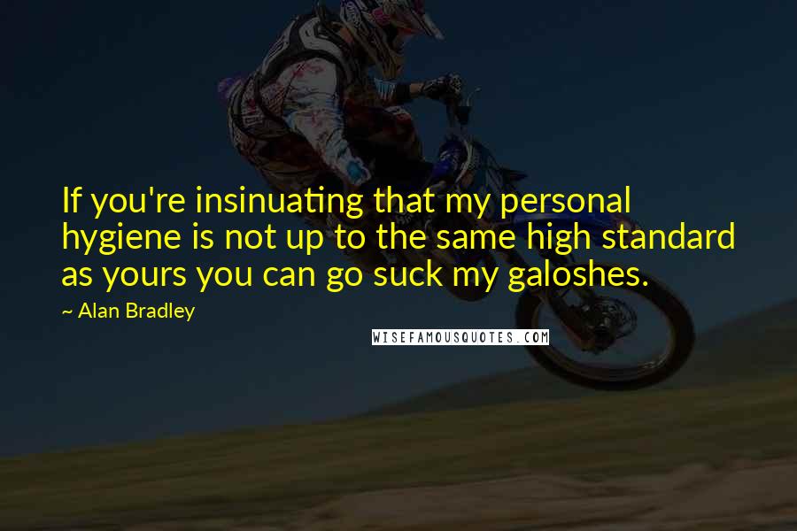 Alan Bradley Quotes: If you're insinuating that my personal hygiene is not up to the same high standard as yours you can go suck my galoshes.