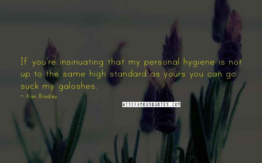 Alan Bradley Quotes: If you're insinuating that my personal hygiene is not up to the same high standard as yours you can go suck my galoshes.