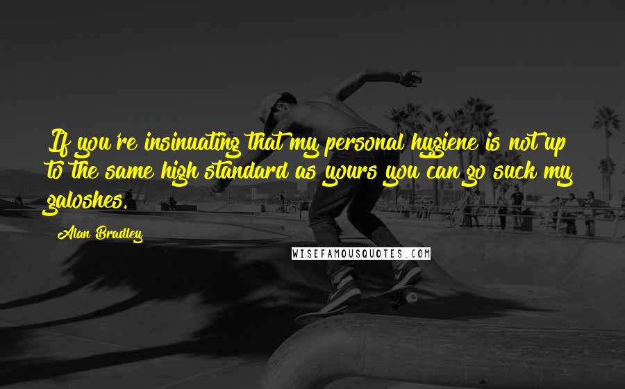 Alan Bradley Quotes: If you're insinuating that my personal hygiene is not up to the same high standard as yours you can go suck my galoshes.