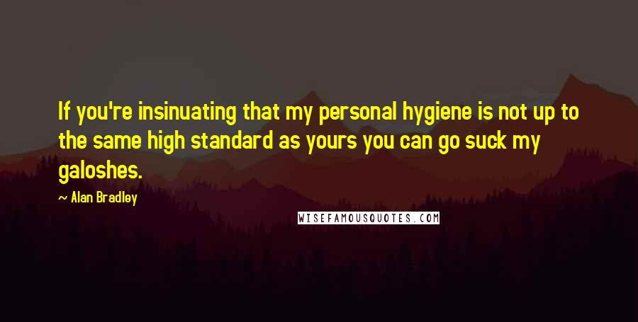 Alan Bradley Quotes: If you're insinuating that my personal hygiene is not up to the same high standard as yours you can go suck my galoshes.