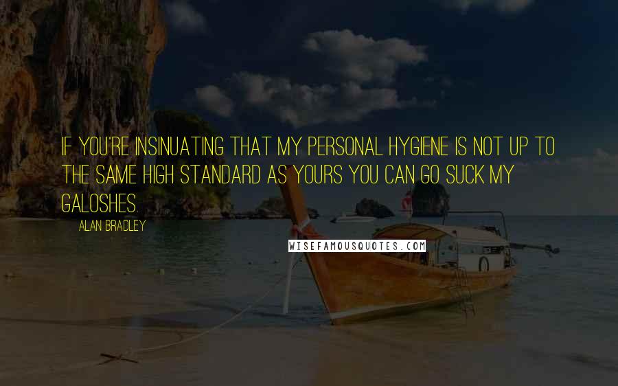 Alan Bradley Quotes: If you're insinuating that my personal hygiene is not up to the same high standard as yours you can go suck my galoshes.