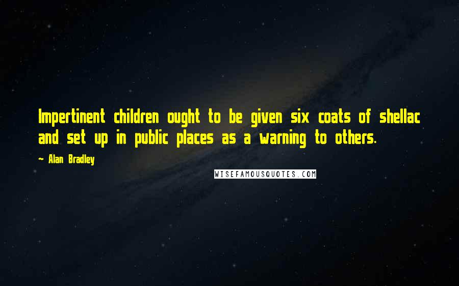 Alan Bradley Quotes: Impertinent children ought to be given six coats of shellac and set up in public places as a warning to others.