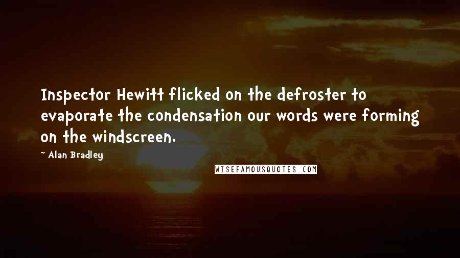 Alan Bradley Quotes: Inspector Hewitt flicked on the defroster to evaporate the condensation our words were forming on the windscreen.