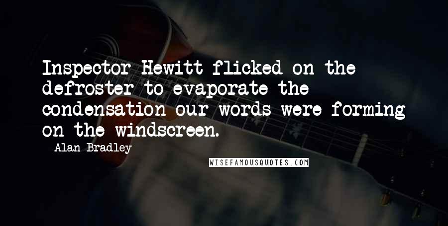 Alan Bradley Quotes: Inspector Hewitt flicked on the defroster to evaporate the condensation our words were forming on the windscreen.