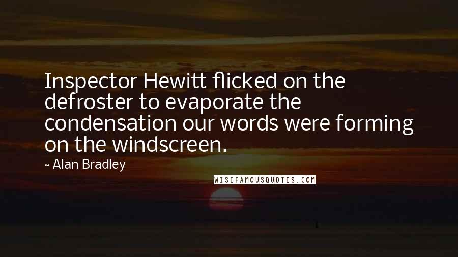 Alan Bradley Quotes: Inspector Hewitt flicked on the defroster to evaporate the condensation our words were forming on the windscreen.