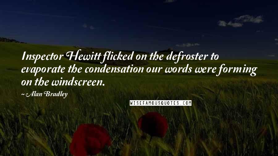 Alan Bradley Quotes: Inspector Hewitt flicked on the defroster to evaporate the condensation our words were forming on the windscreen.