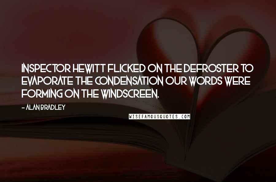 Alan Bradley Quotes: Inspector Hewitt flicked on the defroster to evaporate the condensation our words were forming on the windscreen.
