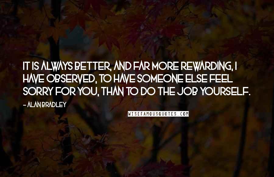 Alan Bradley Quotes: It is always better, and far more rewarding, I have observed, to have someone else feel sorry for you, than to do the job yourself.