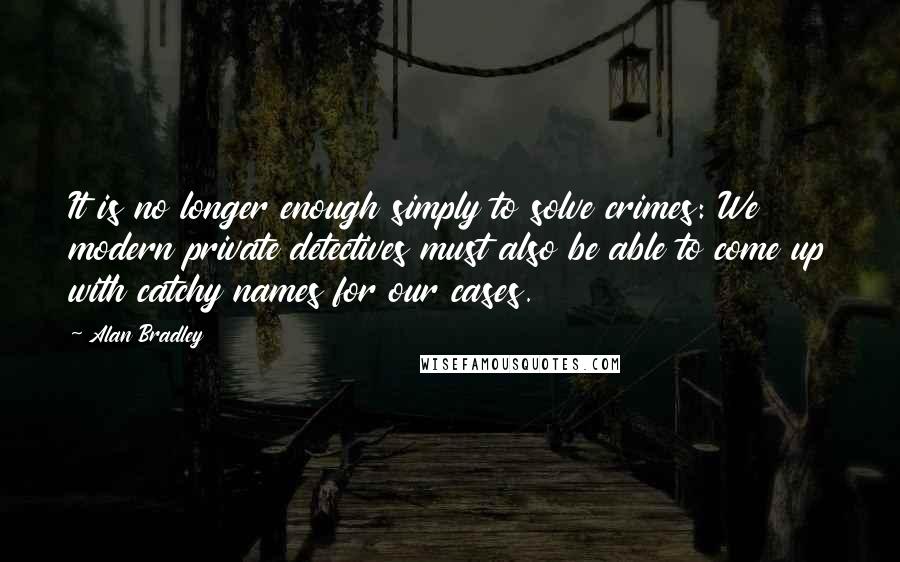 Alan Bradley Quotes: It is no longer enough simply to solve crimes: We modern private detectives must also be able to come up with catchy names for our cases.