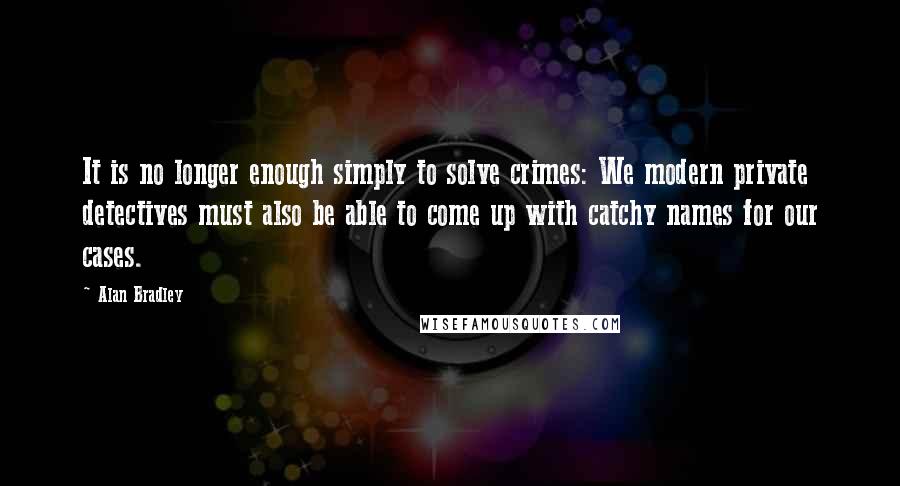 Alan Bradley Quotes: It is no longer enough simply to solve crimes: We modern private detectives must also be able to come up with catchy names for our cases.