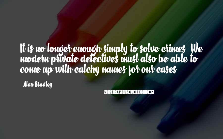 Alan Bradley Quotes: It is no longer enough simply to solve crimes: We modern private detectives must also be able to come up with catchy names for our cases.