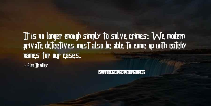 Alan Bradley Quotes: It is no longer enough simply to solve crimes: We modern private detectives must also be able to come up with catchy names for our cases.