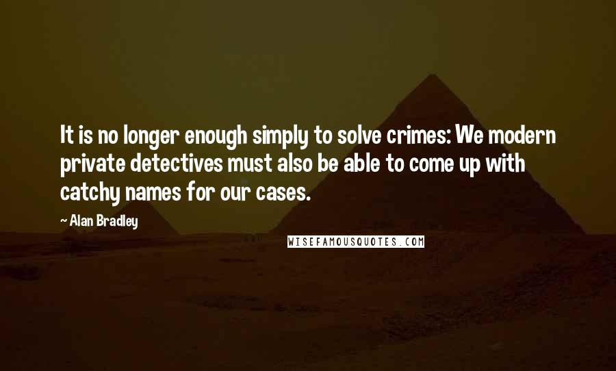 Alan Bradley Quotes: It is no longer enough simply to solve crimes: We modern private detectives must also be able to come up with catchy names for our cases.