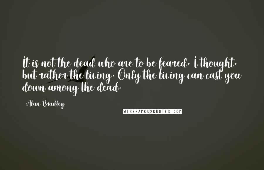 Alan Bradley Quotes: It is not the dead who are to be feared, I thought, but rather the living. Only the living can cast you down among the dead.