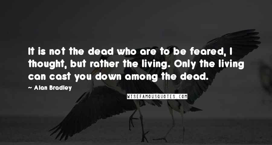 Alan Bradley Quotes: It is not the dead who are to be feared, I thought, but rather the living. Only the living can cast you down among the dead.