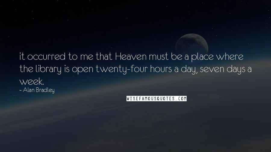 Alan Bradley Quotes: it occurred to me that Heaven must be a place where the library is open twenty-four hours a day, seven days a week.